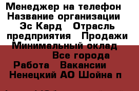 Менеджер на телефон › Название организации ­ Эс-Кард › Отрасль предприятия ­ Продажи › Минимальный оклад ­ 25 000 - Все города Работа » Вакансии   . Ненецкий АО,Шойна п.